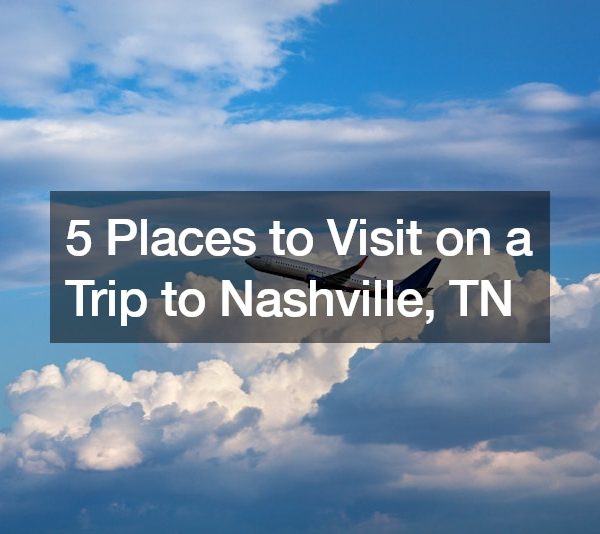 5 Places to Visit on a Trip to Nashville, TN
